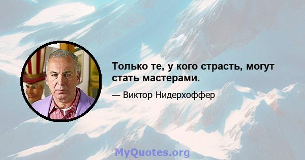 Только те, у кого страсть, могут стать мастерами.