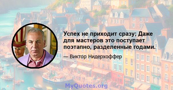 Успех не приходит сразу; Даже для мастеров это поступает поэтапно, разделенные годами.