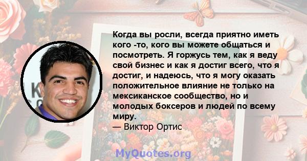 Когда вы росли, всегда приятно иметь кого -то, кого вы можете общаться и посмотреть. Я горжусь тем, как я веду свой бизнес и как я достиг всего, что я достиг, и надеюсь, что я могу оказать положительное влияние не