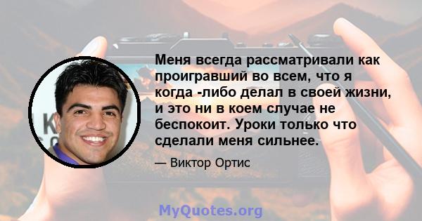 Меня всегда рассматривали как проигравший во всем, что я когда -либо делал в своей жизни, и это ни в коем случае не беспокоит. Уроки только что сделали меня сильнее.