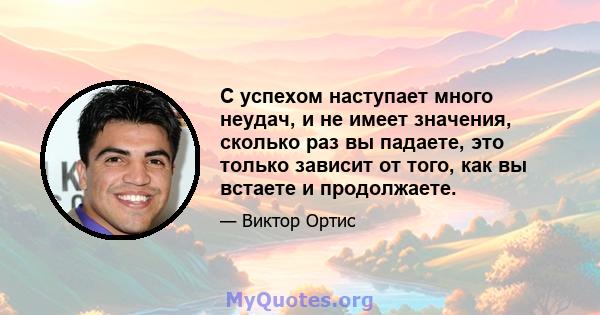 С успехом наступает много неудач, и не имеет значения, сколько раз вы падаете, это только зависит от того, как вы встаете и продолжаете.