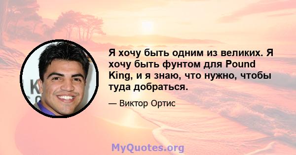 Я хочу быть одним из великих. Я хочу быть фунтом для Pound King, и я знаю, что нужно, чтобы туда добраться.