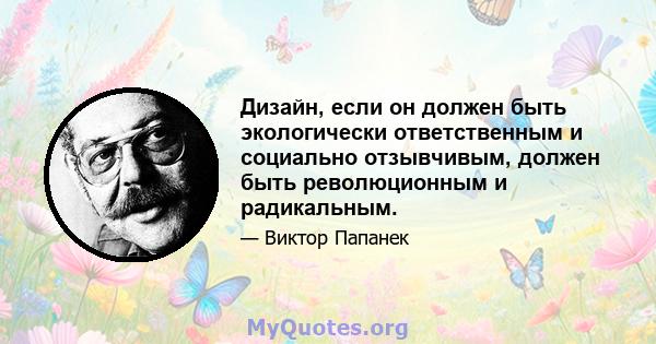 Дизайн, если он должен быть экологически ответственным и социально отзывчивым, должен быть революционным и радикальным.