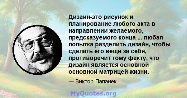 Дизайн-это рисунок и планирование любого акта в направлении желаемого, предсказуемого конца ... любая попытка разделить дизайн, чтобы сделать его вещи за себя, противоречит тому факту, что дизайн является основной