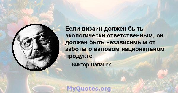 Если дизайн должен быть экологически ответственным, он должен быть независимым от заботы о валовом национальном продукте.