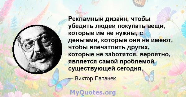 Рекламный дизайн, чтобы убедить людей покупать вещи, которые им не нужны, с деньгами, которые они не имеют, чтобы впечатлить других, которые не заботятся, вероятно, является самой проблемой, существующей сегодня.