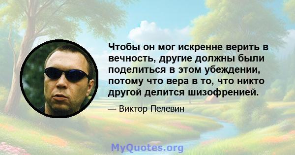 Чтобы он мог искренне верить в вечность, другие должны были поделиться в этом убеждении, потому что вера в то, что никто другой делится шизофренией.