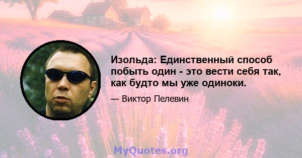 Изольда: Единственный способ побыть один - это вести себя так, как будто мы уже одиноки.