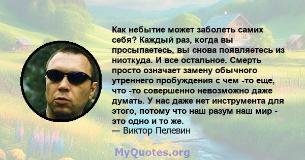 Как небытие может заболеть самих себя? Каждый раз, когда вы просыпаетесь, вы снова появляетесь из ниоткуда. И все остальное. Смерть просто означает замену обычного утреннего пробуждения с чем -то еще, что -то совершенно 