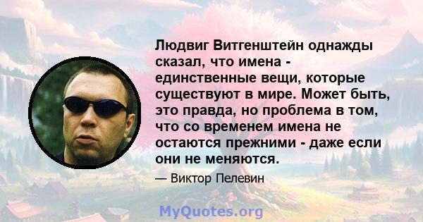 Людвиг Витгенштейн однажды сказал, что имена - единственные вещи, которые существуют в мире. Может быть, это правда, но проблема в том, что со временем имена не остаются прежними - даже если они не меняются.