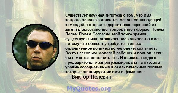 Существует научная гипотеза о том, что имя каждого человека является основной наводящей командой, которая содержит весь сценарий их жизни в высококонцентрированной форме. Полем Полем Полем Согласно этой точке зрения,