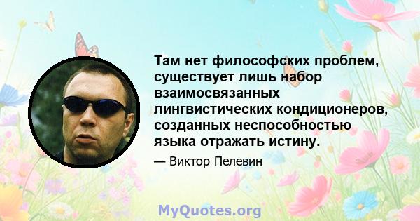 Там нет философских проблем, существует лишь набор взаимосвязанных лингвистических кондиционеров, созданных неспособностью языка отражать истину.