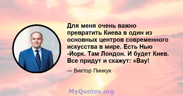 Для меня очень важно превратить Киева в один из основных центров современного искусства в мире. Есть Нью -Йорк. Там Лондон. И будет Киев. Все придут и скажут: «Вау!