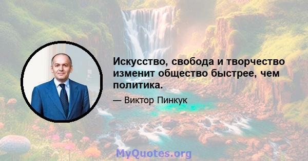 Искусство, свобода и творчество изменит общество быстрее, чем политика.