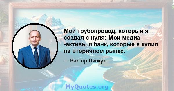 Мой трубопровод, который я создал с нуля; Мои медиа -активы и банк, которые я купил на вторичном рынке.