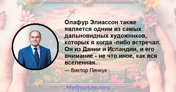 Олафур Элиассон также является одним из самых дальновидных художников, которых я когда -либо встречал. Он из Дании и Исландии, и его внимание - не что иное, как вся вселенная.