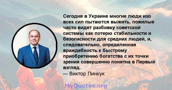 Сегодня в Украине многие люди изо всех сил пытаются выжить, пожилые часто видят разбивку советской системы как потерю стабильности и безопасности для средних людей, и, следовательно, определенная враждебность к быстрому 