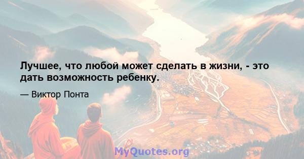 Лучшее, что любой может сделать в жизни, - это дать возможность ребенку.