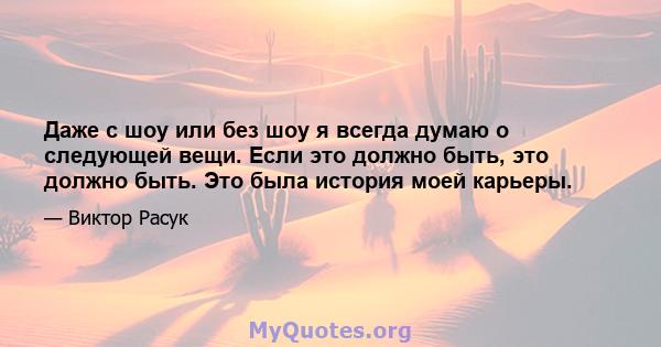 Даже с шоу или без шоу я всегда думаю о следующей вещи. Если это должно быть, это должно быть. Это была история моей карьеры.