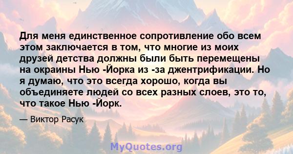 Для меня единственное сопротивление обо всем этом заключается в том, что многие из моих друзей детства должны были быть перемещены на окраины Нью -Йорка из -за джентрификации. Но я думаю, что это всегда хорошо, когда вы 