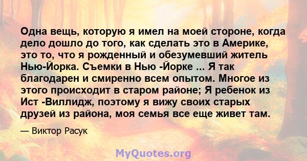 Одна вещь, которую я имел на моей стороне, когда дело дошло до того, как сделать это в Америке, это то, что я рожденный и обезумевший житель Нью-Йорка. Съемки в Нью -Йорке ... Я так благодарен и смиренно всем опытом.