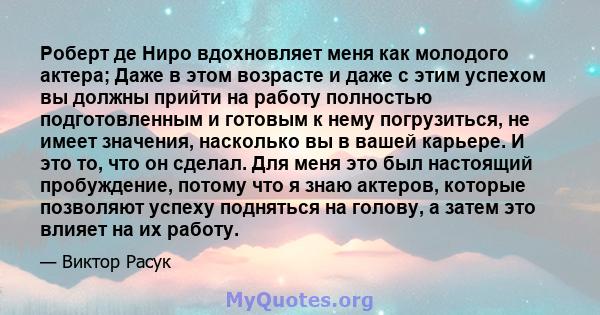 Роберт де Ниро вдохновляет меня как молодого актера; Даже в этом возрасте и даже с этим успехом вы должны прийти на работу полностью подготовленным и готовым к нему погрузиться, не имеет значения, насколько вы в вашей