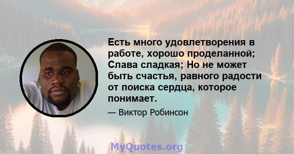 Есть много удовлетворения в работе, хорошо проделанной; Слава сладкая; Но не может быть счастья, равного радости от поиска сердца, которое понимает.