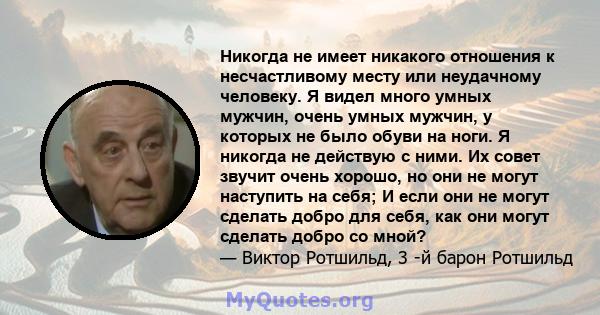 Никогда не имеет никакого отношения к несчастливому месту или неудачному человеку. Я видел много умных мужчин, очень умных мужчин, у которых не было обуви на ноги. Я никогда не действую с ними. Их совет звучит очень