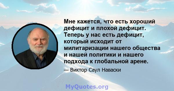 Мне кажется, что есть хороший дефицит и плохой дефицит. Теперь у нас есть дефицит, который исходит от милитаризации нашего общества и нашей политики и нашего подхода к глобальной арене.