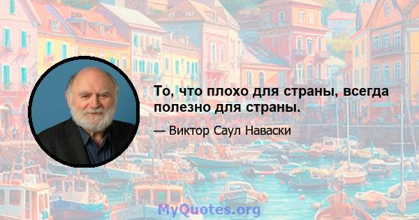 То, что плохо для страны, всегда полезно для страны.