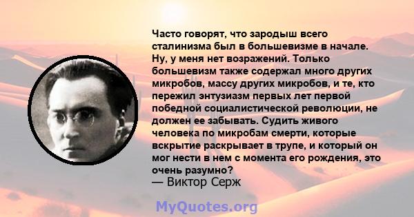 Часто говорят, что зародыш всего сталинизма был в большевизме в начале. Ну, у меня нет возражений. Только большевизм также содержал много других микробов, массу других микробов, и те, кто пережил энтузиазм первых лет