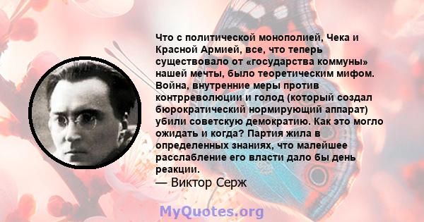 Что с политической монополией, Чека и Красной Армией, все, что теперь существовало от «государства коммуны» нашей мечты, было теоретическим мифом. Война, внутренние меры против контрреволюции и голод (который создал