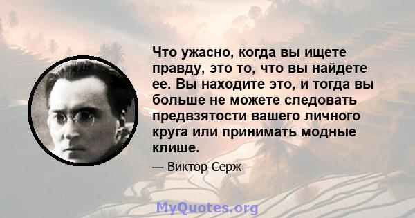 Что ужасно, когда вы ищете правду, это то, что вы найдете ее. Вы находите это, и тогда вы больше не можете следовать предвзятости вашего личного круга или принимать модные клише.