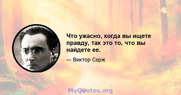 Что ужасно, когда вы ищете правду, так это то, что вы найдете ее.