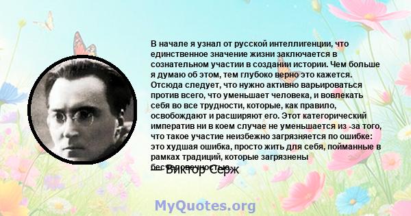 В начале я узнал от русской интеллигенции, что единственное значение жизни заключается в сознательном участии в создании истории. Чем больше я думаю об этом, тем глубоко верно это кажется. Отсюда следует, что нужно