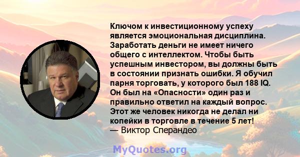 Ключом к инвестиционному успеху является эмоциональная дисциплина. Заработать деньги не имеет ничего общего с интеллектом. Чтобы быть успешным инвестором, вы должны быть в состоянии признать ошибки. Я обучил парня