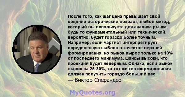 После того, как шаг цена превышает свой средний исторический возраст, любой метод, который вы используете для анализа рынка, будь то фундаментальный или технический, вероятно, будет гораздо более точным. Например, если