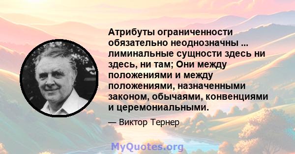 Атрибуты ограниченности обязательно неоднозначны ... лиминальные сущности здесь ни здесь, ни там; Они между положениями и между положениями, назначенными законом, обычаями, конвенциями и церемониальными.