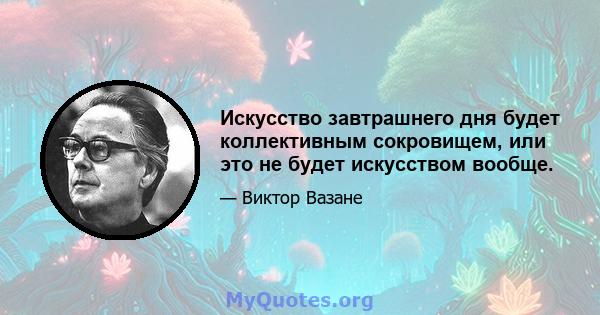 Искусство завтрашнего дня будет коллективным сокровищем, или это не будет искусством вообще.