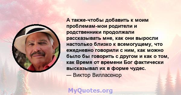 А также-чтобы добавить к моим проблемам-мои родители и родственники продолжали рассказывать мне, как они выросли настолько близко к всемогущему, что ежедневно говорили с ним, как можно было бы говорить с другом и как о