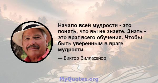 Начало всей мудрости - это понять, что вы не знаете. Знать - это враг всего обучения. Чтобы быть уверенным в враге мудрости.