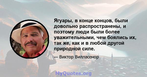 Ягуары, в конце концов, были довольно распространены, и поэтому люди были более уважительными, чем боялись их, так же, как и в любой другой природной силе.