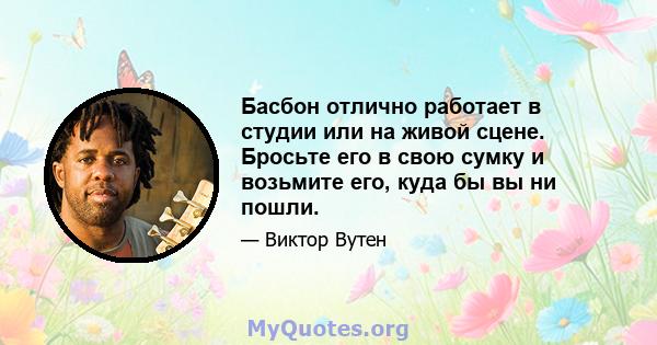 Басбон отлично работает в студии или на живой сцене. Бросьте его в свою сумку и возьмите его, куда бы вы ни пошли.