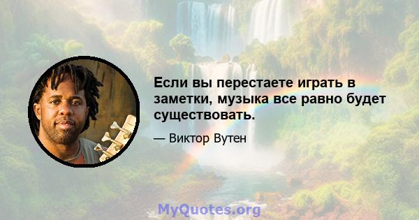 Если вы перестаете играть в заметки, музыка все равно будет существовать.