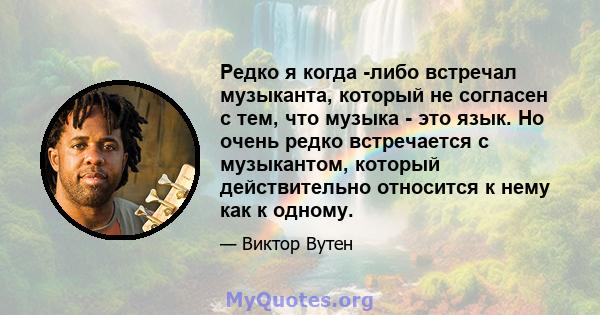 Редко я когда -либо встречал музыканта, который не согласен с тем, что музыка - это язык. Но очень редко встречается с музыкантом, который действительно относится к нему как к одному.