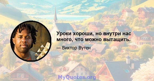 Уроки хороши, но внутри нас много, что можно вытащить.