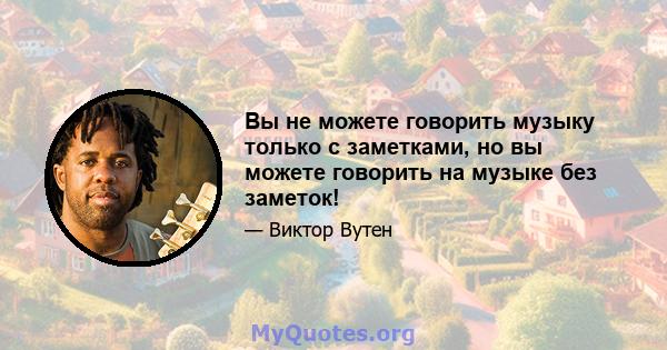 Вы не можете говорить музыку только с заметками, но вы можете говорить на музыке без заметок!