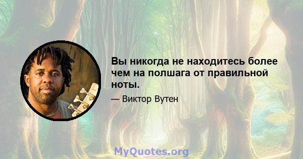 Вы никогда не находитесь более чем на полшага от правильной ноты.