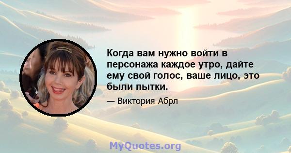 Когда вам нужно войти в персонажа каждое утро, дайте ему свой голос, ваше лицо, это были пытки.