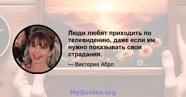 Люди любят приходить по телевидению, даже если им нужно показывать свои страдания.